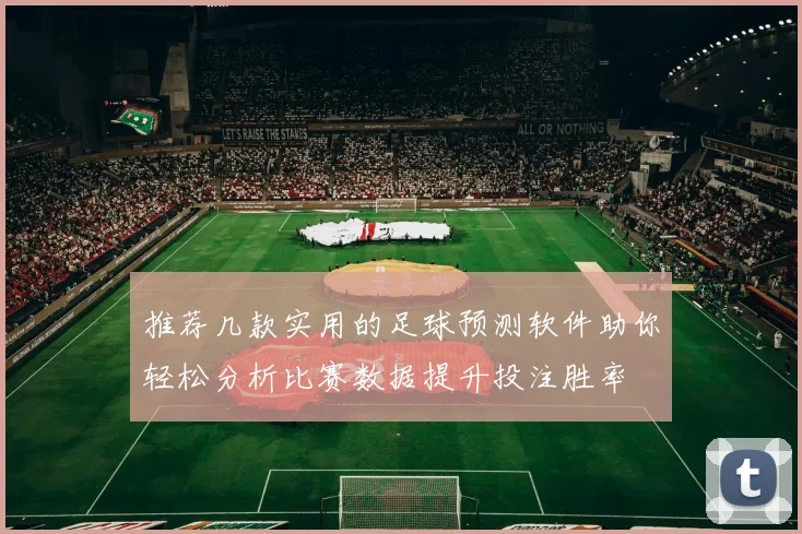 推荐几款实用的足球预测软件助你轻松分析比赛数据提升投注胜率