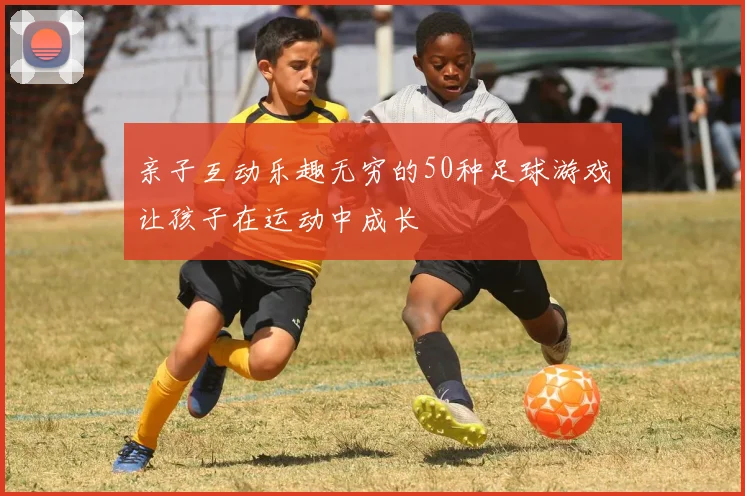 亲子互动乐趣无穷的50种足球游戏让孩子在运动中成长