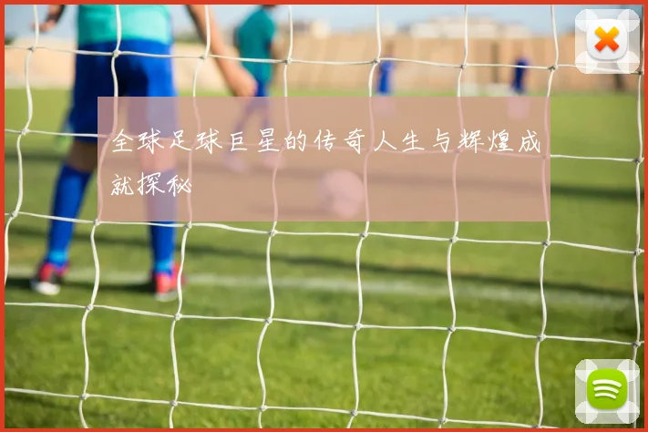 全球足球巨星的传奇人生与辉煌成就探秘