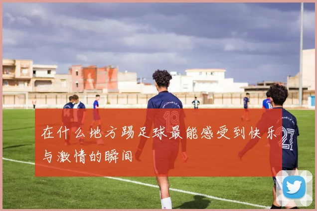 在什么地方踢足球最能感受到快乐与激情的瞬间