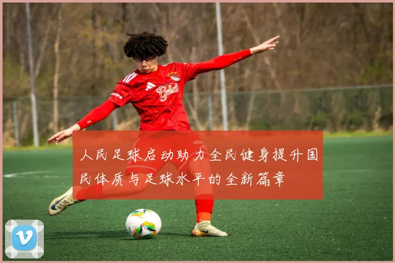 人民足球启动助力全民健身提升国民体质与足球水平的全新篇章