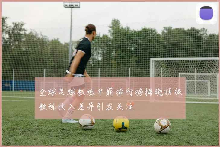 全球足球教练年薪排行榜揭晓顶级教练收入差异引发关注