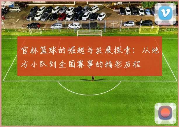 官林篮球的崛起与发展探索：从地方小队到全国赛事的精彩历程