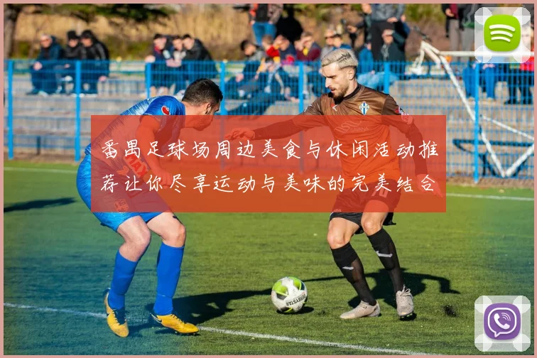 番禺足球场周边美食与休闲活动推荐让你尽享运动与美味的完美结合