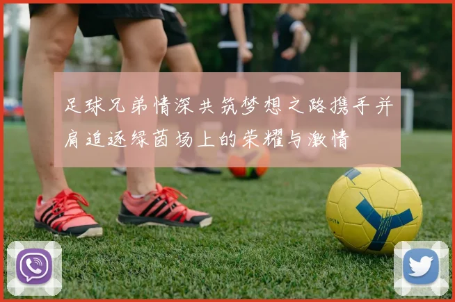 足球兄弟情深共筑梦想之路携手并肩追逐绿茵场上的荣耀与激情