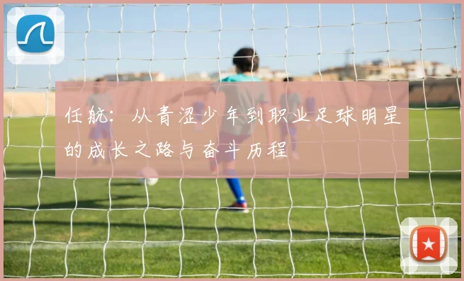 任航：从青涩少年到职业足球明星的成长之路与奋斗历程