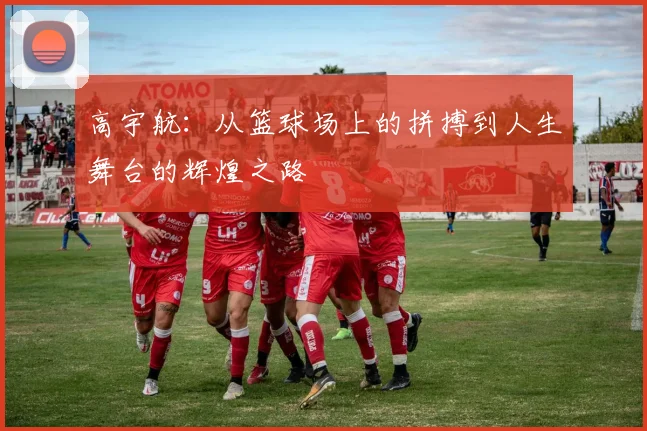 高宇航：从篮球场上的拼搏到人生舞台的辉煌之路