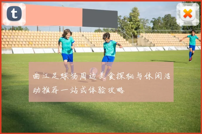 曲江足球场周边美食探秘与休闲活动推荐一站式体验攻略