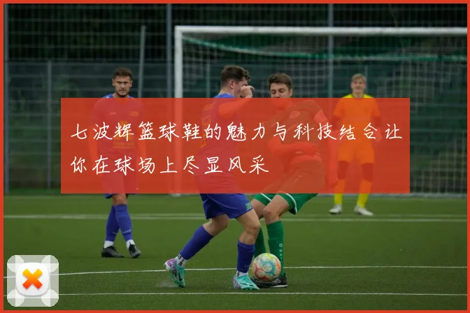 七波辉篮球鞋的魅力与科技结合让你在球场上尽显风采