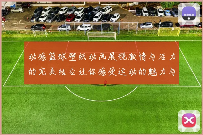 动感篮球壁纸动画展现激情与活力的完美结合让你感受运动的魅力与乐趣