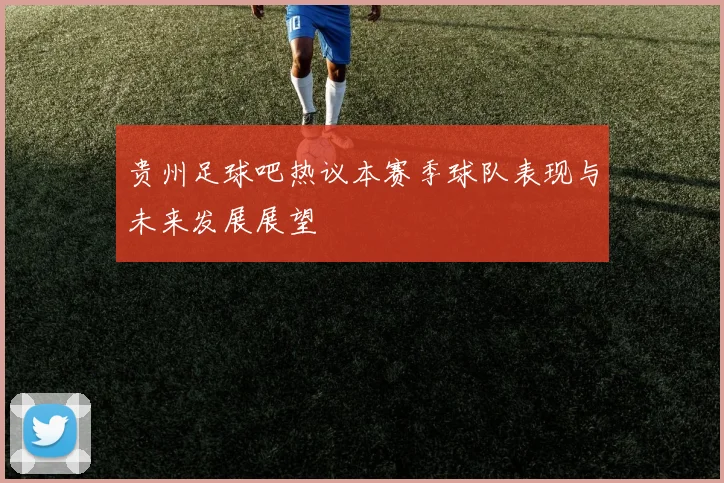 贵州足球吧热议本赛季球队表现与未来发展展望