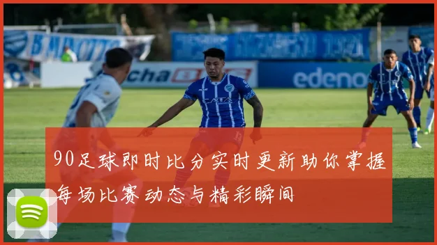 90足球即时比分实时更新助你掌握每场比赛动态与精彩瞬间
