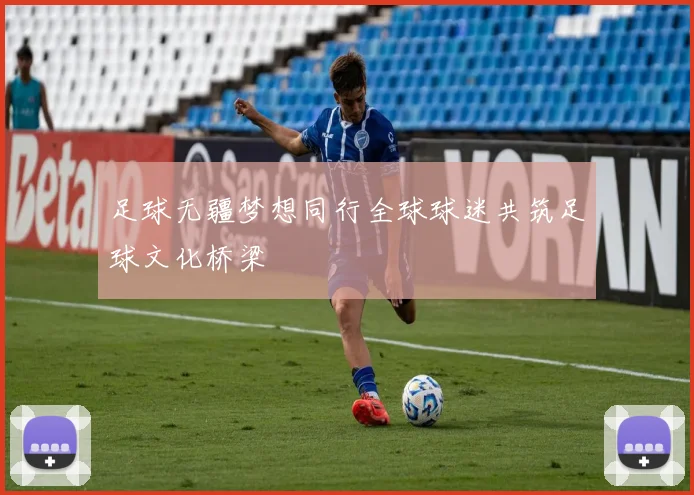 足球无疆梦想同行全球球迷共筑足球文化桥梁