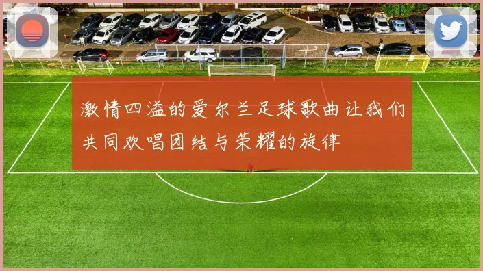 激情四溢的爱尔兰足球歌曲让我们共同欢唱团结与荣耀的旋律