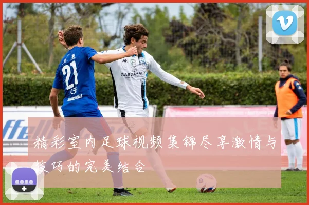 精彩室内足球视频集锦尽享激情与技巧的完美结合