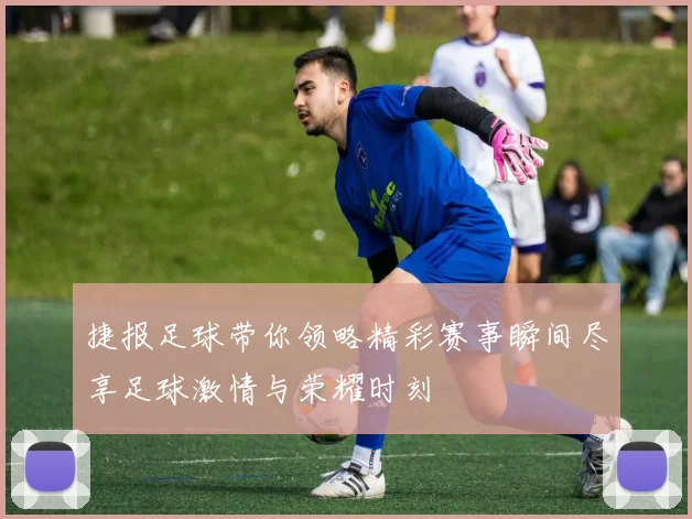 捷报足球带你领略精彩赛事瞬间尽享足球激情与荣耀时刻