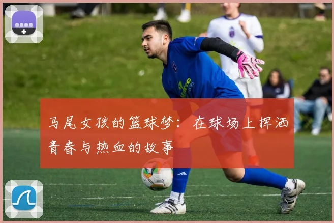 马尾女孩的篮球梦：在球场上挥洒青春与热血的故事