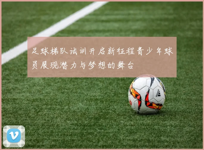 足球梯队试训开启新征程青少年球员展现潜力与梦想的舞台