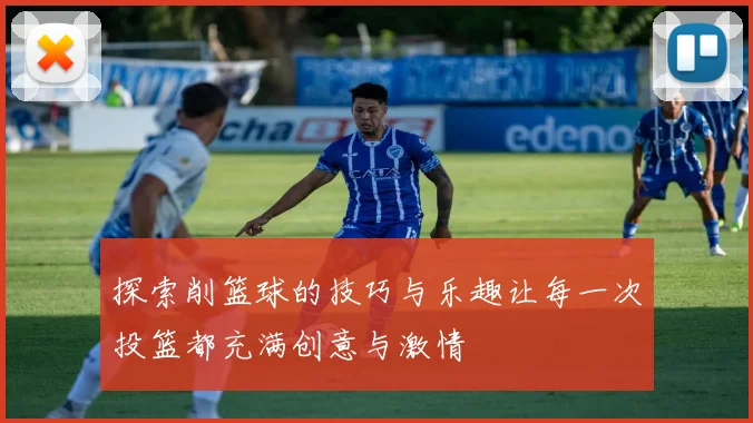 探索削篮球的技巧与乐趣让每一次投篮都充满创意与激情