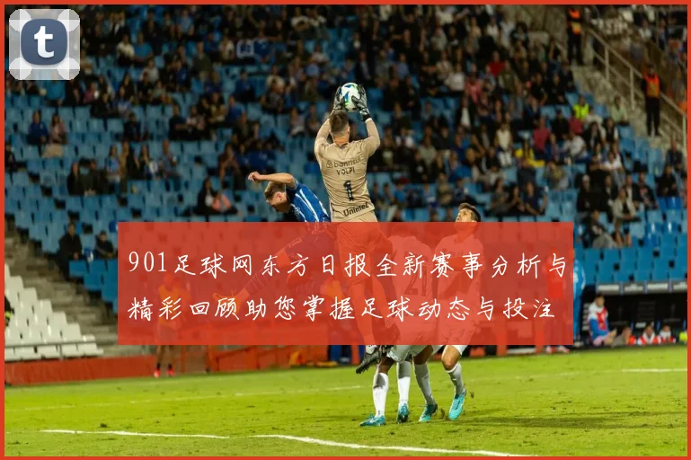 901足球网东方日报全新赛事分析与精彩回顾助您掌握足球动态与投注策略
