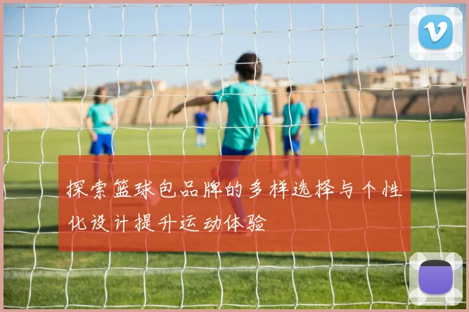 探索篮球包品牌的多样选择与个性化设计提升运动体验