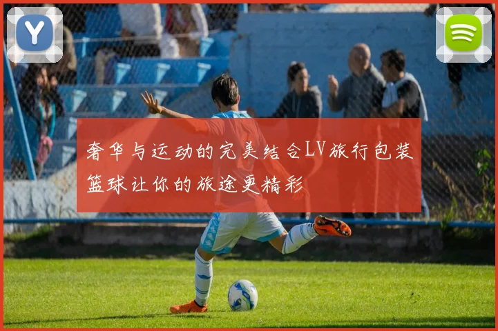 奢华与运动的完美结合LV旅行包装篮球让你的旅途更精彩